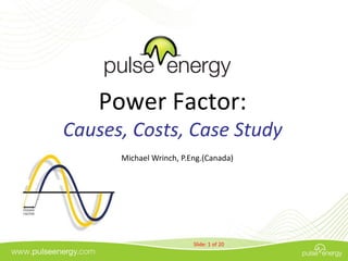 Power Factor:
Causes, Costs, Case Study
      Michael Wrinch, P.Eng.(Canada)




                         Slide: 1 of 20
 