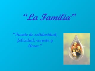 “ La Familia” “ Fuente de solidaridad, felicidad, respeto y Amor.” 