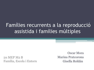 Famílies recurrents a la reproducció
    assistida i famílies múltiples



                                 Oscar Mora
2n MEP M2 B                Marina Pratcorona
Família, Escola i Entorn      Gisella Roldán
 