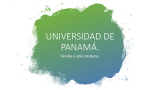 UNIVERSIDAD DE
PANAMÁ.
Familia y vida cotidiana.
 