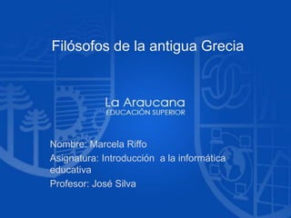Filósofos de la antigua Grecia
Nombre: Marcela Riffo
Asignatura: Introducción a la informática
educativa
Profesor: José Silva
 