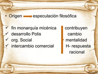 • Origen especulación filosófica 
 fin monarquía micénica contribuyen 
 desarrollo Polis cambio 
 org. Social mentalidad 
 intercambio comercial H- respuesta 
racional 
 