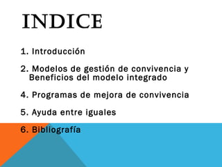 INDICE
1. Introducción
2. Modelos de gestión de convivencia y
Beneficios del modelo integrado
4. Programas de mejora de convivencia
5. Ayuda entre iguales
6. Bibliografía
 
