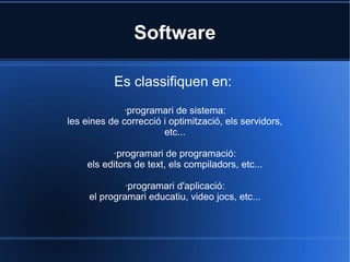Software

           Es classifiquen en:
             ·programari de sistema:
les eines de correcció i optimització, els servidors,
                       etc...

          ·programari de programació:
    els editors de text, els compiladors, etc...

              ·programari d'aplicació:
     el programari educatiu, video jocs, etc...
 