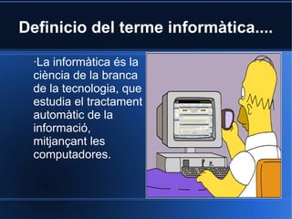 Definicio del terme informàtica....

  ·La informàtica és la
  ciència de la branca
  de la tecnologia, que
  estudia el tractament
  automàtic de la
  informació,
  mitjançant les
  computadores.
 