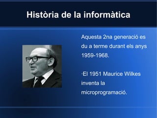Història de la informàtica

             Aquesta 2na generació es
             du a terme durant els anys
             1959-1968.


             ·El 1951 Maurice Wilkes
             inventa la
             microprogramació.
 
