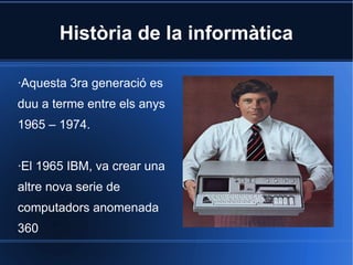 Història de la informàtica

·Aquesta 3ra generació es
duu a terme entre els anys
1965 – 1974.


·El 1965 IBM, va crear una
altre nova serie de
computadors anomenada
360
 