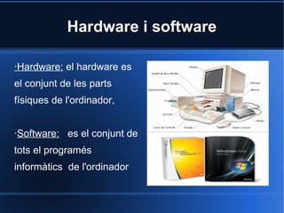 Hardware i software

·Hardware: el hardware es
el conjunt de les parts
físiques de l'ordinador,


·Software: es el conjunt de
tots el programés
informàtics de l'ordinador
 