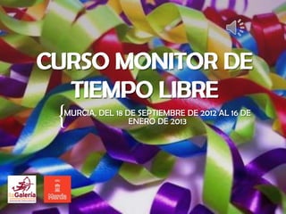 CURSO MONITOR DE
  TIEMPO LIBRE
 {MURCIA, DEL 18 DE SEPTIEMBRE DE 2012 AL 16 DE
                  ENERO DE 2013
 
