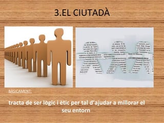 3.EL CIUTADÀ
BÀSICAMENT:
tracta de ser lògic i ètic per tal d’ajudar a millorar el
seu entorn
 