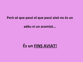 Però sé que passi el que passi això no és un
adéu ni un acomiat...
És un FINS AVIAT!
 