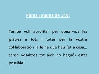Pares i mares de 1rA!
També vull aprofitar per donar-vos les
gràcies a tots i totes per la vostra
col·laboració i la feina que heu fet a casa…
sense vosaltres tot això no hagués estat
possible!
 