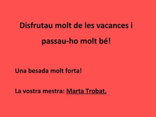 Disfrutau molt de les vacances i
passau-ho molt bé!
Una besada molt forta!
La vostra mestra: Marta Trobat.
 