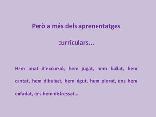 Però a més dels aprenentatges
curriculars...
Hem anat d’excursió, hem jugat, hem ballat, hem
cantat, hem dibuixat, hem rigut, hem plorat, ens hem
enfadat, ens hem disfressat…
 