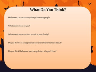 What Do You Think?
Halloween can meanmanythingsformanypeople.
Whatdoesit meantoyou?
Whatdoesit meantootherpeoplein yourfamily?
Doyouthinkitis anappropriatetopicforchildren tolearnabout?
DoyouthinkHalloween haschanged sinceit began?How?
 