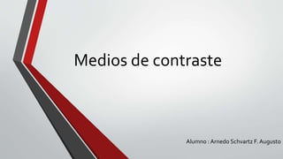 Medios de contraste
Alumno : Arnedo Schvartz F. Augusto
 