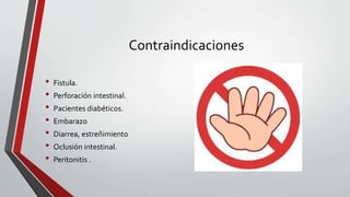 Contraindicaciones
• Fistula.
• Perforación intestinal.
• Pacientes diabéticos.
• Embarazo
• Diarrea, estreñimiento
• Oclusión intestinal.
• Peritonitis .
 