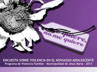 ENCUESTA SOBRE VIOLENCIA EN EL NOVIAZGO ADOLESCENTE
Programa de Violencia Familiar – Municipalidad de Jesús María - 2013

 