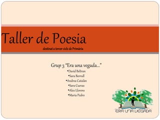 Taller de Poesia
Grup 3 “Era una vegada...”
•David Beltran
•Sara Borrull
•Andrea Catalán
•Sara Cuevas
•Alex Llorens
•Maria Pedro
destinat a tercer cicle de Primària
 