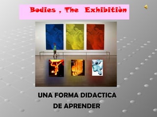 UNA FORMA DIDACTICA  DE APRENDER   Bodies , The  Exhibitiòn  