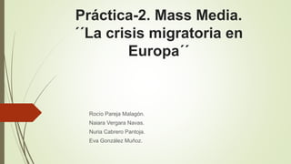 Práctica-2. Mass Media.
´´La crisis migratoria en
Europa´´
Rocío Pareja Malagón.
Naiara Vergara Navas.
Nuria Cabrero Pantoja.
Eva González Muñoz.
 