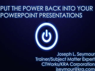 PUT THE POWER BACK INTO YOUR
POWERPOINT PRESENTATIONS
Joseph L. Seymour
Trainer/Subject Matter Expert
CTWorks/KRA Corporation
jseymour@kra.com
 