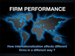 How internationalization aﬀects diﬀerent
ﬁrms in a diﬀerent way ?
FIRM PERFORMANCE
 