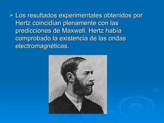 Los resultados experimentales obtenidos por Hertz coincidían plenamente con las predicciones de Maxwell. Hertz había comprobado la existencia de las ondas electromagnéticas. 