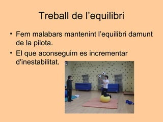 Treball de l’equilibri
• Fem malabars mantenint l’equilibri damunt
  de la pilota.
• El que aconseguim es incrementar
  d'inestabilitat.
 