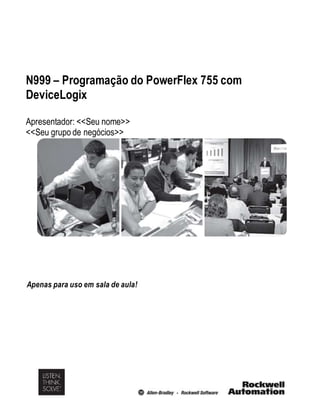 N999 – Programação do PowerFlex 755 com 
DeviceLogix 
Apresentador: <<Seu nome>> 
<<Seu grupo de negócios>> 
Apenas para uso em sala de aula! 
 
