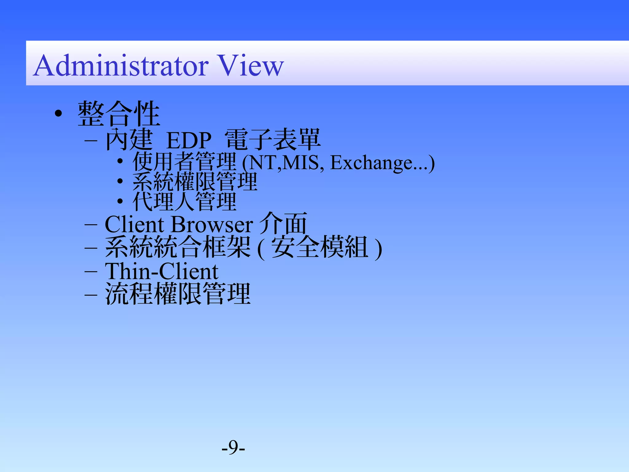 Administrator View 
• 整合性 
– 內建 EDP 電子表單 
• 使用者管理(NT,MIS, Exchange...) 
• 系統權限管理 
• 代理人管理 
– Client Browser介面 
– 系統統合框架(安全模組) 
– Thin-Client 
– 流程權限管理 
-9- 
 