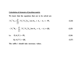 Calculation of elements of Jacobian matrix
We know that the equations that are to be solved are
ii
2
i GV +
≠
=
N
in
1n
iV nV niY cos ( ni + n - i ) = iPI (2.24)
−−
2
BV
N
V V Y sin ( + - ) = QI (2.25)−− iii BV
≠
=
in
1n
iV nV niY sin ( ni + n - i ) = iQI (2.25)
i.e. ii PI)V,(P = (2.26)
ii QI)V,(Q = (2.27)
The suffix i should take necessary values.
 