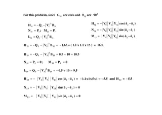 ii
2
iiii
iiiiii
ii
2
iiii
BVQL
PM;PN
BVQH
−=
==
−−=
)(sinYVVM
)(sinYVVN
)(cosYVVH
ijjijiji
ijjijiji
ijjijiji
−=
−−=
−−=
For this problem, since iiG are zero and ji are 0
90
=−−= 22
2
2222 BVQH - 1.65 + ( 1.1 x 1.1 x 15 ) = 16.5
10.5100.5BVQH 33
2
3333 =+=−−=
0PM;0PN 333333 ====
9.5100.5BVQL 33
2
3333 =+−=−=
−=32H 2V 3V )(cosY 2332 − = 5.51x5x1x1.1 −=− and 23H = 5.5−
−=32N 2V 3V 0)(sinY 2332 =−
=32M 3V 2V 0)(sinY 3223 =−
 