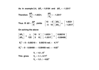 As in example 2.4, 1.8184P2 = and 1.2517P3 −=
Therefore 1.2517
V
P
;1.6531
V
P
3
3
2
2
−==
Thus
V
P
B'
= yields
−
−
105
515
3
2
=
−1.2517
1.6531
On solving the above
2
=
1 510 1.6531
=
0.08218
3
2
=
125
1
155
510
−1.2517
1.6531
=
− 0.08408
0.08218
0)1(
2 4.71rad.0.082180.082180 ==+=
0)1(
3 4.82rad.0.084080.084080 −=−=−=
This gives
0
3
0
2
0
1
4.821.0V
4.711.1V
01.0V
−∠=
∠=
∠=
 
