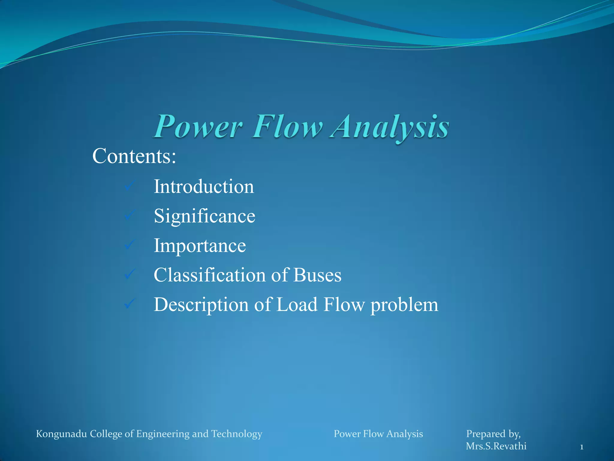 Contents:
 Introduction
 Significance
 Importance
 Classification of Buses
 Description of Load Flow problem
Kongunadu College of Engineering and Technology Power Flow Analysis Prepared by,
Mrs.S.Revathi 1
 