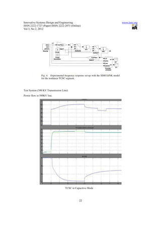 Innovative Systems Design and Engineering                    www.iiste.org
ISSN 2222-1727 (Paper) ISSN 2222-2871 (Online)
Vol 3, No 2, 2012




Test System (500 KV Transmission Line)
Power flow in 500KV line.




                                   TCSC in Capacitive Mode



                                              22
 