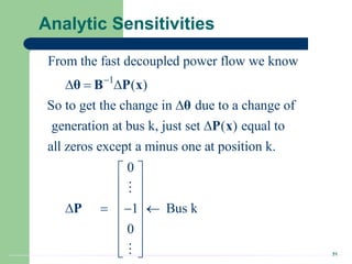 31
Analytic Sensitivities
1
From the fast decoupled power flow we know
( )
So to get the change in due to a change of
generation at bus k, just set ( ) equal to
all zeros except a minus one at position k.
0
1
0

  



  

θ B P x
θ
P x
P Bus k

 
 

 
 
 
 

 