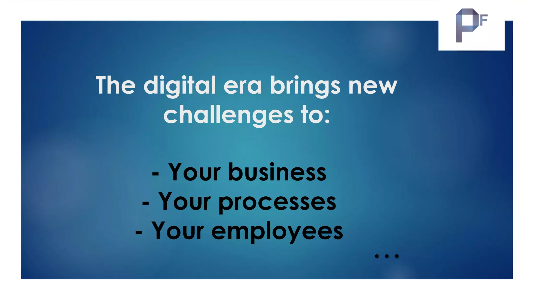 The digital era brings new
challenges to:
- Your business
- Your processes
- Your employees
…Let the journey begin …
