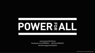 © 2015 Power For All. All rights reserved.
www.powerforall.org
facebook.com/PWR4ALL @Power4All2025
#endenergypovertyfaster
 