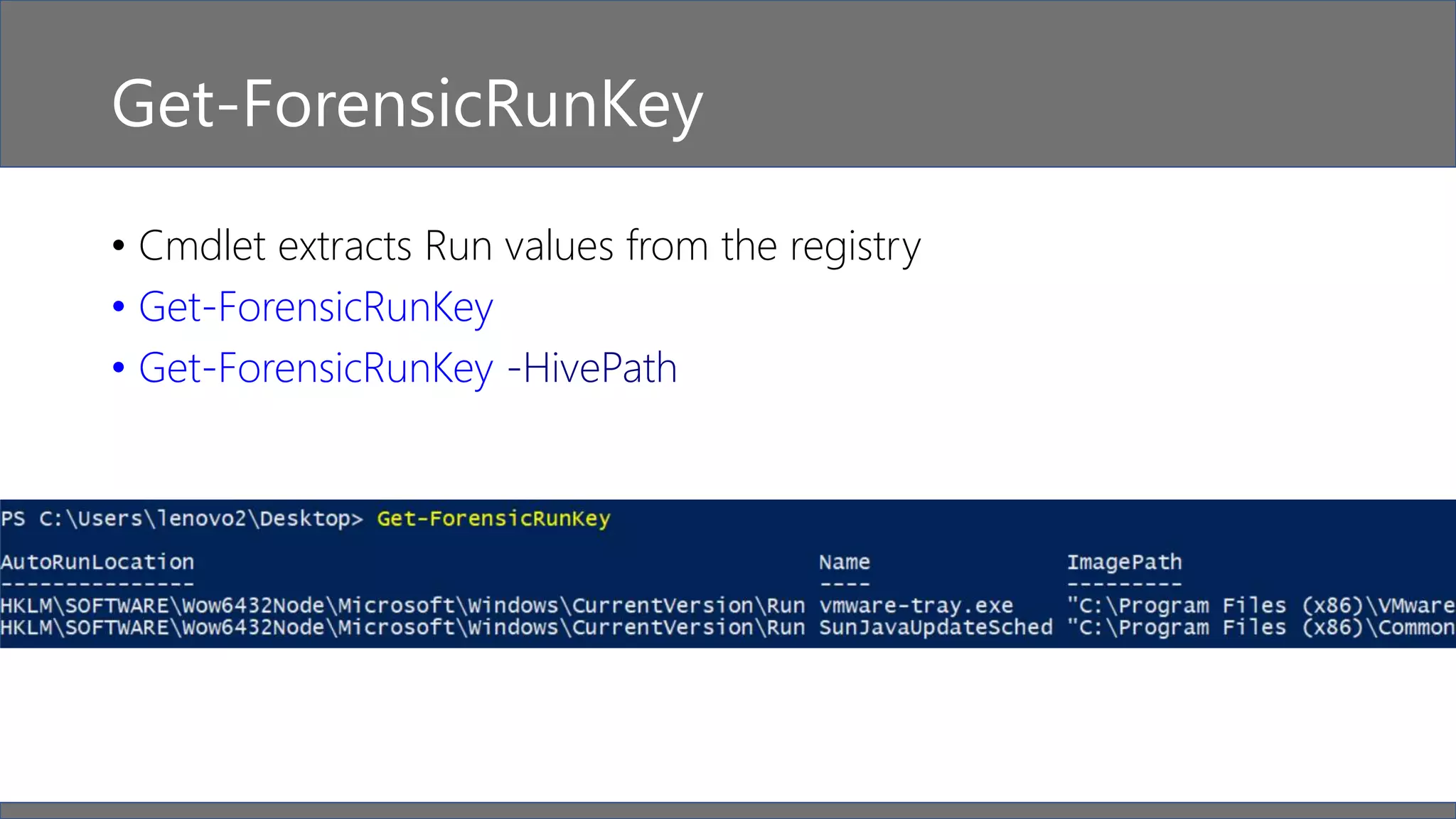 Get-ForensicRunKey
• Cmdlet extracts Run values from the registry
• Get-ForensicRunKey
• Get-ForensicRunKey -HivePath
 