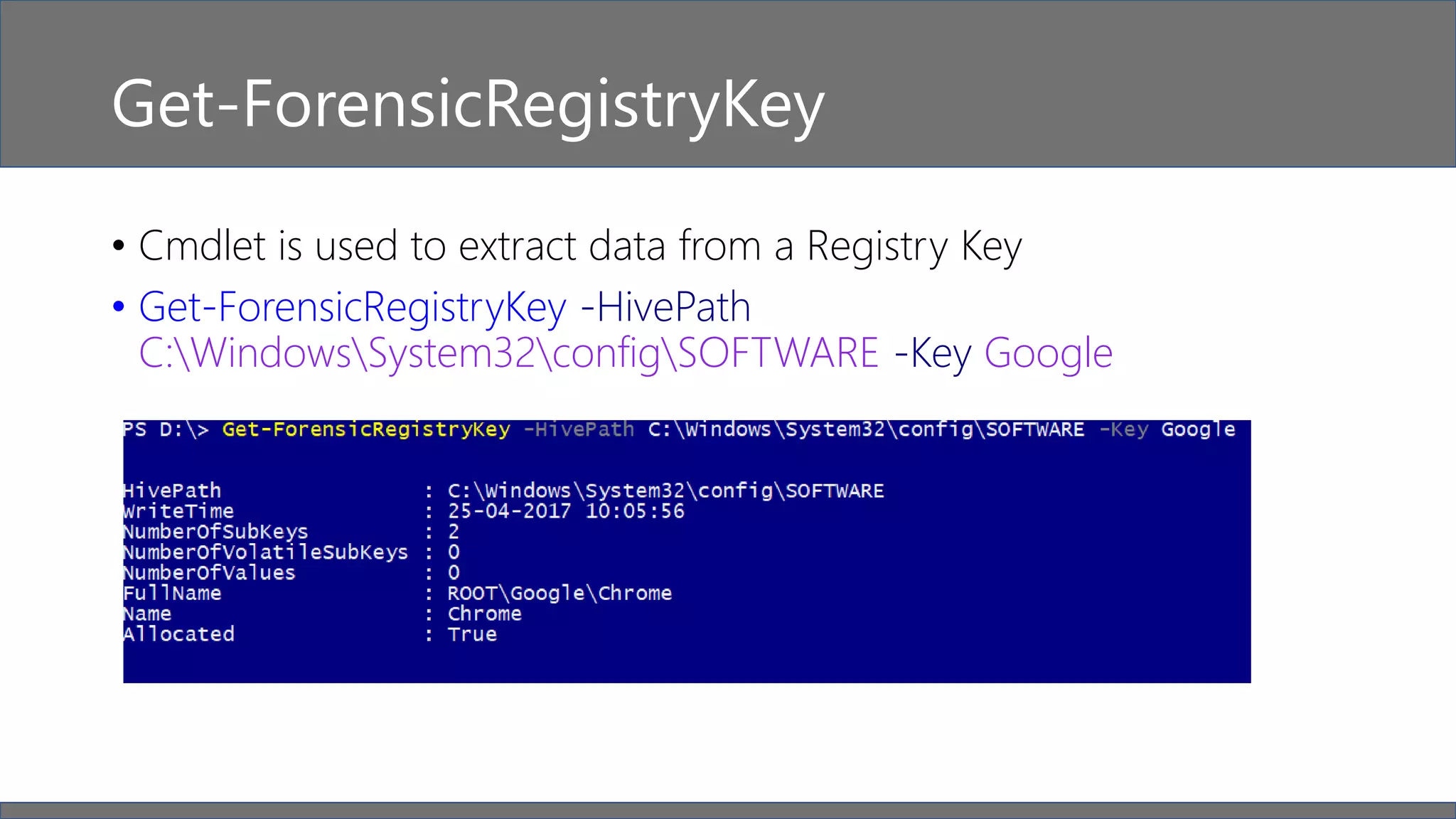 Get-ForensicRegistryKey
• Cmdlet is used to extract data from a Registry Key
• Get-ForensicRegistryKey -HivePath
C:WindowsSystem32configSOFTWARE -Key Google
 