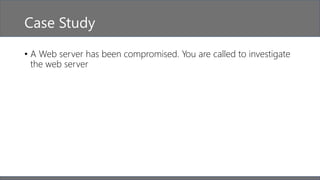 Case Study
• A Web server has been compromised. You are called to investigate
the web server
 