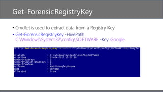 Get-ForensicRegistryKey
• Cmdlet is used to extract data from a Registry Key
• Get-ForensicRegistryKey -HivePath
C:WindowsSystem32configSOFTWARE -Key Google
 