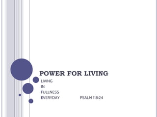 POWER FOR LIVING
LIVING
IN
FULLNESS
EVERYDAY PSALM 118:24
 