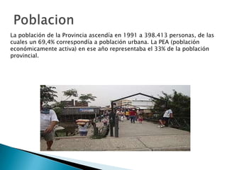 La población de la Provincia ascendía en 1991 a 398.413 personas, de las
cuales un 69,4% correspondía a población urbana. La PEA (población
económicamente activa) en ese año representaba el 33% de la población
provincial.

 