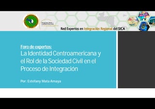 Foro deexpertos:
La IdentidadCentroamericana y
el Rol de laSociedadCivil en el
Proceso de Integración
Por: Estéfany Mata Amaya
 