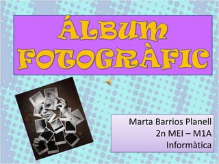 ÁLBUM FOTOGRÀFIC Marta Barrios Planell 2n MEI – M1A Informàtica 