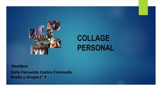 COLLAGE
PERSONAL
Nombre:
Carla Fernanda Castro Coronado
Grado y Grupo:1° F
 