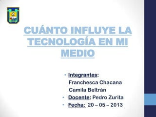 CUÁNTO INFLUYE LA
TECNOLOGÍA EN MI
MEDIO
• Integrantes:
Franchesca Chacana
Camila Beltrán
• Docente: Pedro Zurita
• Fecha: 20 – 05 – 2013
 
