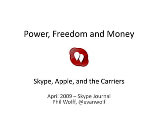 Power, Freedom and Money



  Skype, Apple, and the Carriers
      April 2009 – Skype Journal
        Phil Wolff, @evanwolf
 